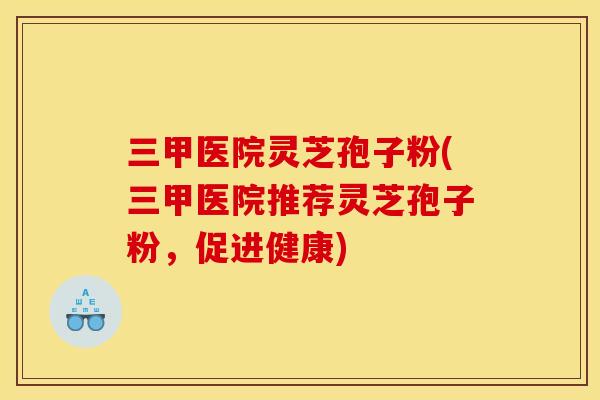 三甲医院灵芝孢子粉(三甲医院推荐灵芝孢子粉,促进健康)