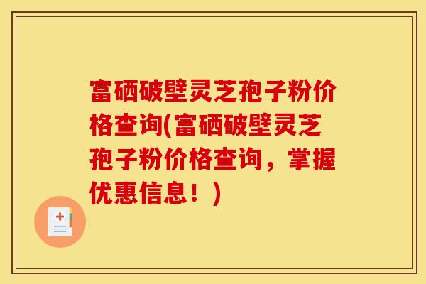 富硒破壁灵芝孢子粉价格查询(富硒破壁灵芝孢子粉价格查询,掌握优惠信息!)