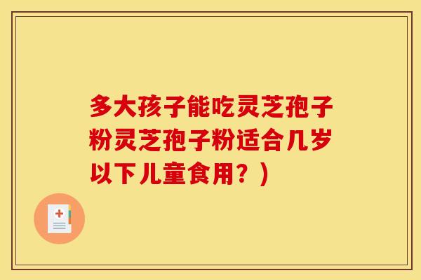 多大孩子能吃灵芝孢子粉灵芝孢子粉适合几岁以下儿童食用?)