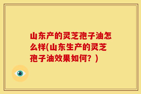 山东产的灵芝孢子油怎么样(山东生产的灵芝孢子油效果如何？)