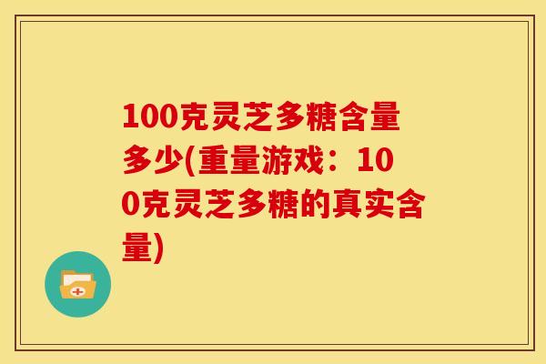 100克灵芝多糖含量多少(重量游戏:100克灵芝多糖的真实含量)