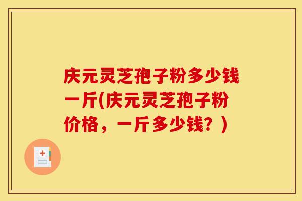 庆元灵芝孢子粉多少钱一斤(庆元灵芝孢子粉价格,一斤多少钱?)