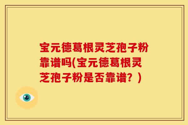 宝元德葛根灵芝孢子粉靠谱吗(宝元德葛根灵芝孢子粉是否靠谱?)