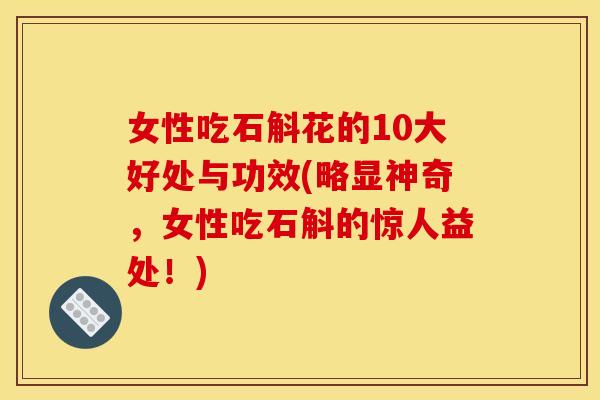 女性吃石斛花的10大好处与功效(略显神奇，女性吃石斛的惊人益处！)