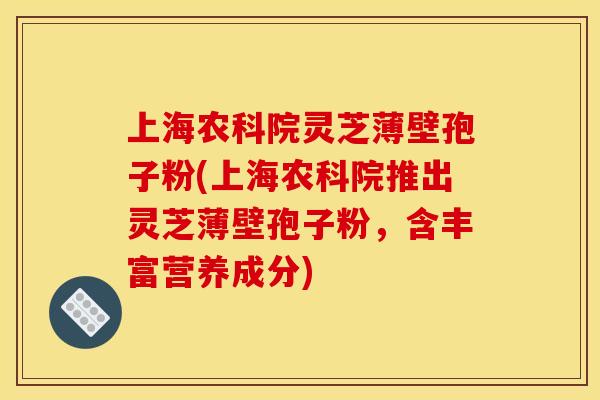上海农科院灵芝薄壁孢子粉(上海农科院推出灵芝薄壁孢子粉，含丰富营养成分)