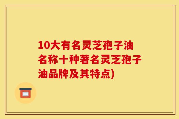 10大有名灵芝孢子油名称十种著名灵芝孢子油品牌及其特点)