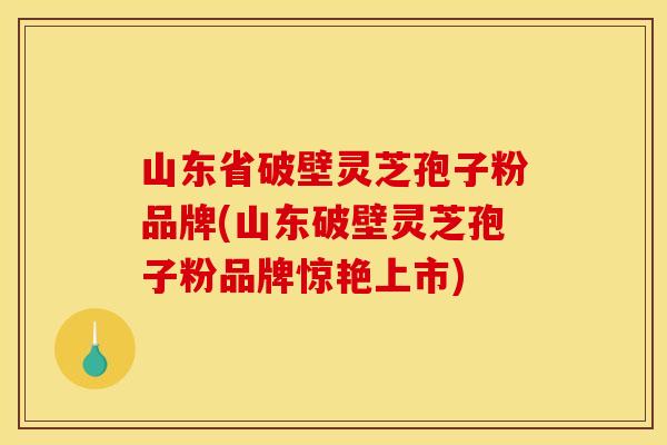 山东省破壁灵芝孢子粉品牌(山东破壁灵芝孢子粉品牌惊艳上市)