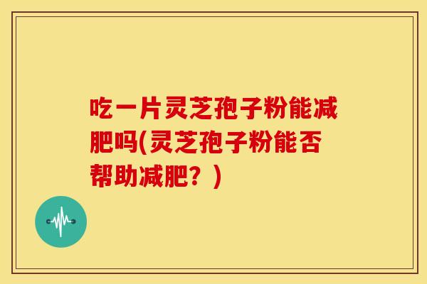 吃一片灵芝孢子粉能减肥吗(灵芝孢子粉能否帮助减肥？)