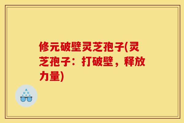 修元破壁灵芝孢子(灵芝孢子：打破壁，释放力量)