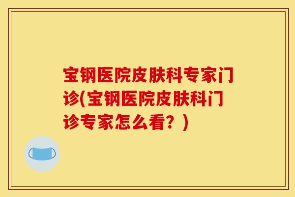宝钢医院皮肤科专家门诊(宝钢医院皮肤科门诊专家怎么看？)