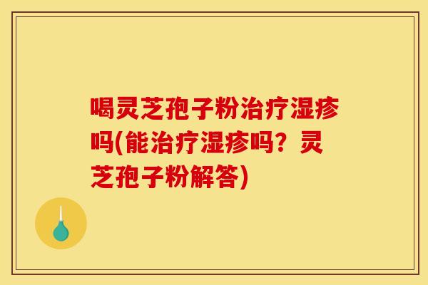喝灵芝孢子粉治疗湿疹吗(能治疗湿疹吗?灵芝孢子粉解答)