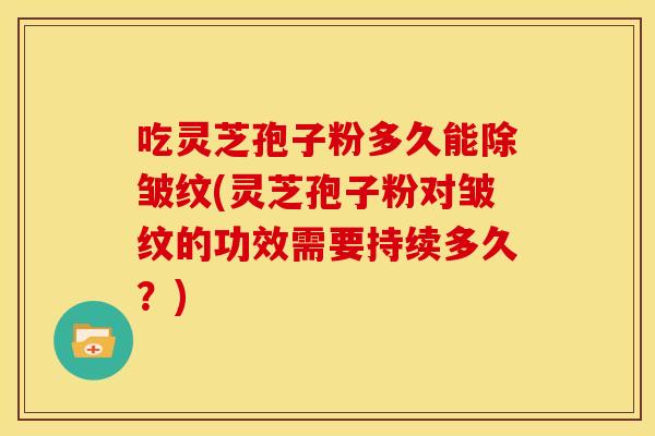 吃灵芝孢子粉多久能除皱纹(灵芝孢子粉对皱纹的功效需要持续多久?)