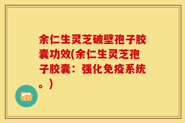 余仁生灵芝破壁孢子胶囊功效(余仁生灵芝孢子胶囊：强化免疫系统。)