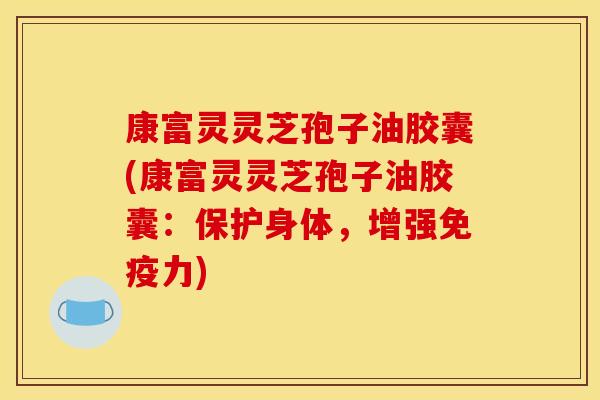康富灵灵芝孢子油胶囊(康富灵灵芝孢子油胶囊:保护身体,增强免疫力)