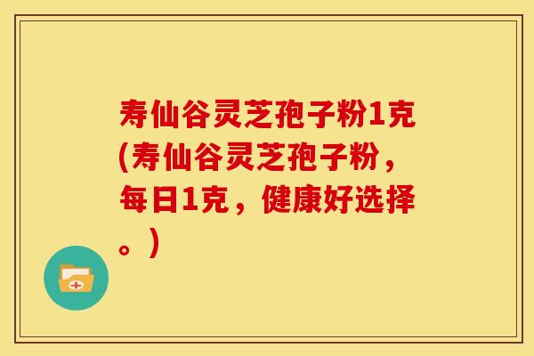 寿仙谷灵芝孢子粉1克(寿仙谷灵芝孢子粉,每日1克,健康好选择。)