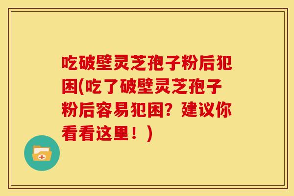 吃破壁灵芝孢子粉后犯困(吃了破壁灵芝孢子粉后容易犯困?建议你看看这里!)