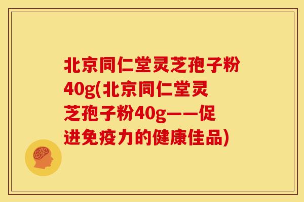 北京同仁堂灵芝孢子粉40g(北京同仁堂灵芝孢子粉40g——促进免疫力的健康佳品)