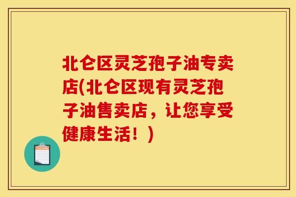 北仑区灵芝孢子油专卖店(北仑区现有灵芝孢子油售卖店,让您享受健康生活!)