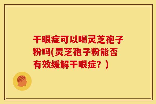 干眼症可以喝灵芝孢子粉吗(灵芝孢子粉能否有效缓解干眼症？)