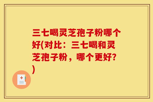 三七喝灵芝孢子粉哪个好(对比:三七喝和灵芝孢子粉,哪个更好?)