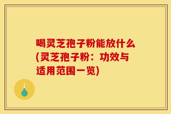 喝灵芝孢子粉能放什么(灵芝孢子粉:功效与适用范围一览)