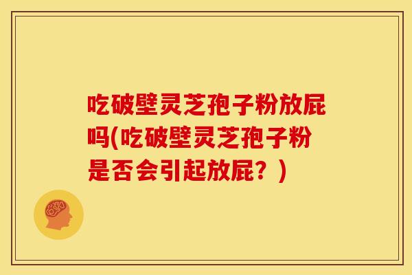 吃破壁灵芝孢子粉放屁吗(吃破壁灵芝孢子粉是否会引起放屁？)