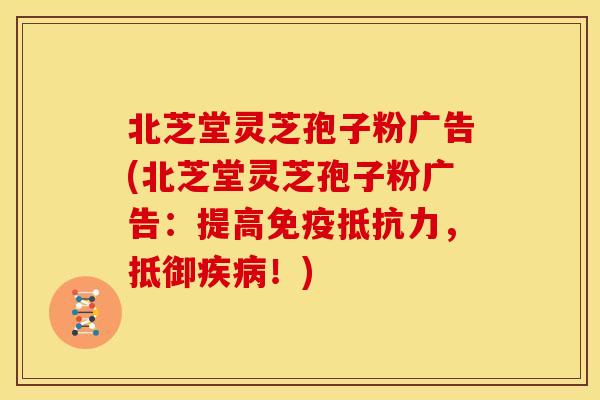 北芝堂灵芝孢子粉广告(北芝堂灵芝孢子粉广告：提高免疫抵抗力，抵御疾病！)