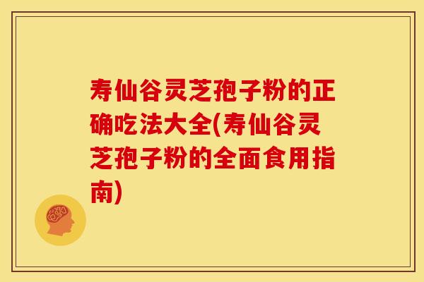 寿仙谷灵芝孢子粉的正确吃法大全(寿仙谷灵芝孢子粉的全面食用指南)