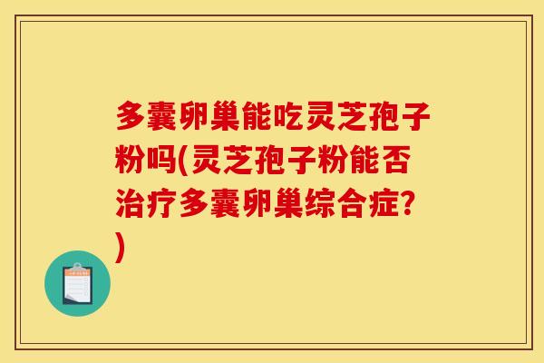 多囊卵巢能吃灵芝孢子粉吗(灵芝孢子粉能否治疗多囊卵巢综合症？)