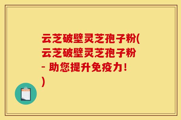 云芝破壁灵芝孢子粉(云芝破壁灵芝孢子粉 - 助您提升免疫力！)