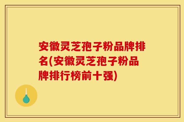 安徽灵芝孢子粉品牌排名(安徽灵芝孢子粉品牌排行榜前十强)