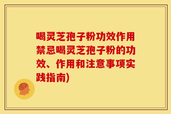 喝灵芝孢子粉功效作用禁忌喝灵芝孢子粉的功效、作用和注意事项实践指南)