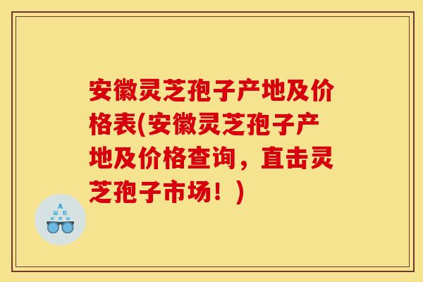 安徽灵芝孢子产地及价格表(安徽灵芝孢子产地及价格查询，直击灵芝孢子市场！)