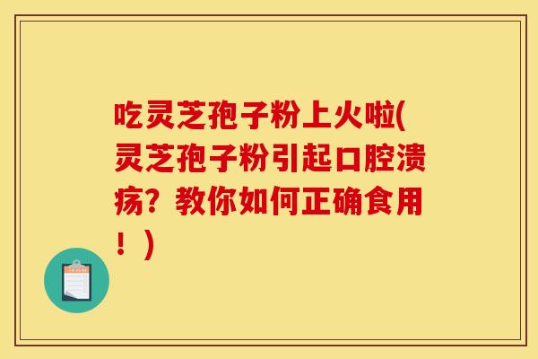 吃灵芝孢子粉上火啦(灵芝孢子粉引起口腔溃疡？教你如何正确食用！)