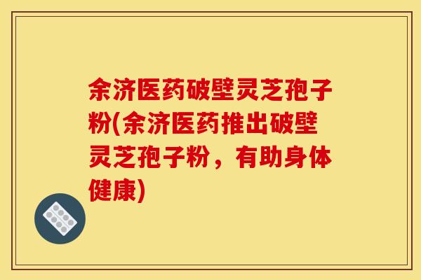 余济医药破壁灵芝孢子粉(余济医药推出破壁灵芝孢子粉,有助身体健康)
