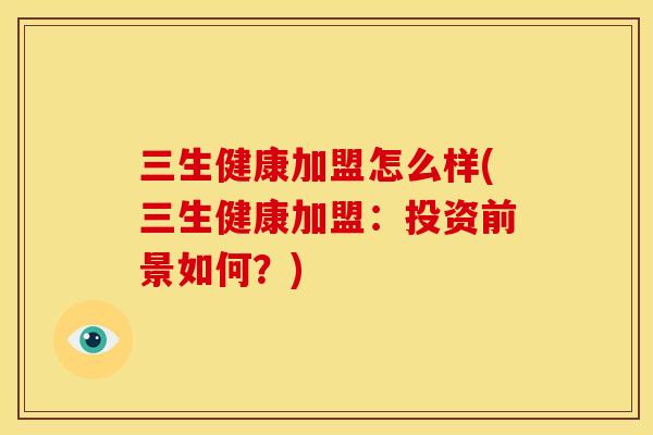 三生健康加盟怎么样(三生健康加盟:投资前景如何?)