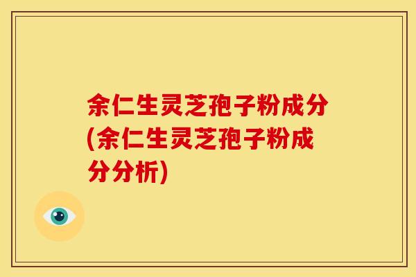 余仁生灵芝孢子粉成分(余仁生灵芝孢子粉成分分析)