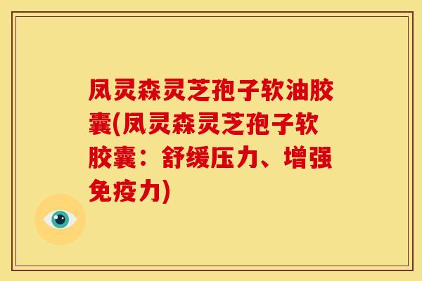 凤灵森灵芝孢子软油胶囊(凤灵森灵芝孢子软胶囊:舒缓压力、增强免疫力)