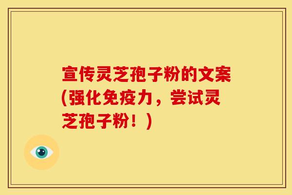 宣传灵芝孢子粉的文案(强化免疫力，尝试灵芝孢子粉！)