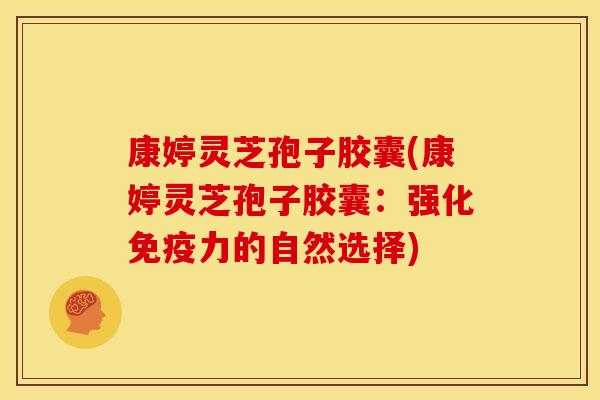 康婷灵芝孢子胶囊(康婷灵芝孢子胶囊:强化免疫力的自然选择)