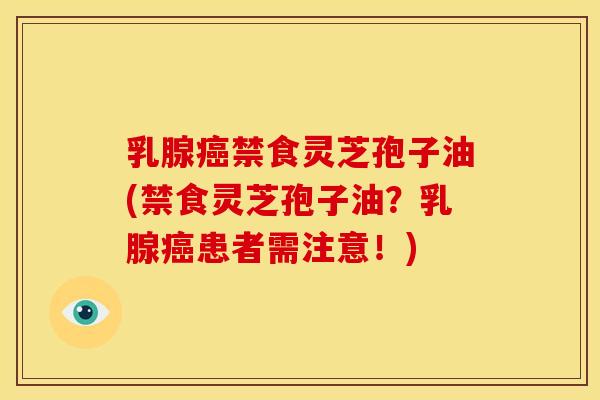 乳腺癌禁食灵芝孢子油(禁食灵芝孢子油？乳腺癌患者需注意！)