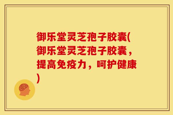 御乐堂灵芝孢子胶囊(御乐堂灵芝孢子胶囊，提高免疫力，呵护健康)