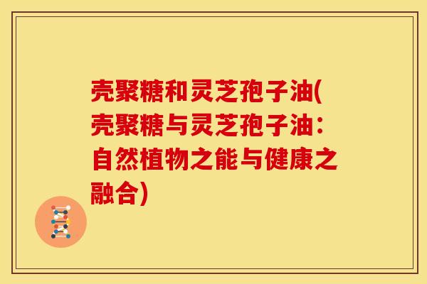 壳聚糖和灵芝孢子油(壳聚糖与灵芝孢子油:自然植物之能与健康之融合)