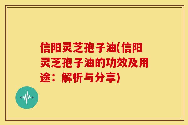 信阳灵芝孢子油(信阳灵芝孢子油的功效及用途：解析与分享)