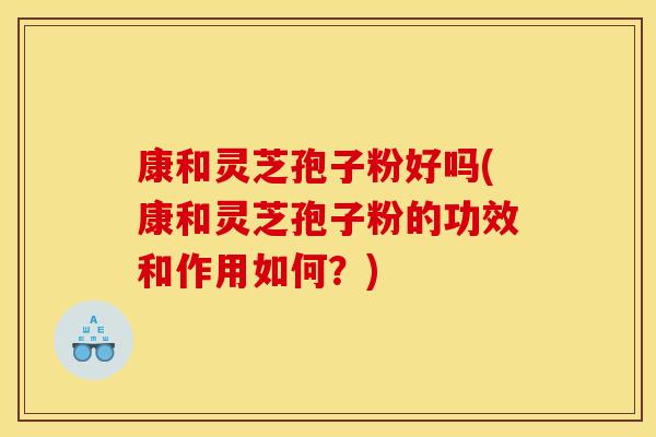 康和灵芝孢子粉好吗(康和灵芝孢子粉的功效和作用如何?)