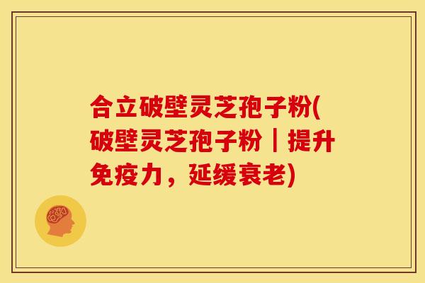 合立破壁灵芝孢子粉(破壁灵芝孢子粉｜提升免疫力，延缓衰老)