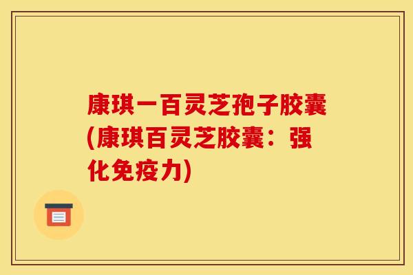 康琪一百灵芝孢子胶囊(康琪百灵芝胶囊:强化免疫力)