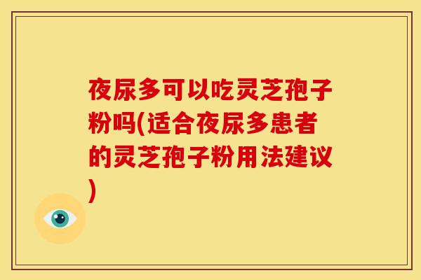 夜尿多可以吃灵芝孢子粉吗(适合夜尿多患者的灵芝孢子粉用法建议)