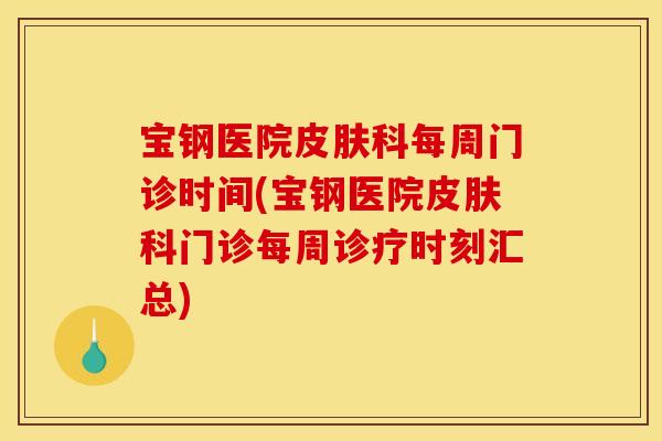 宝钢医院皮肤科每周门诊时间(宝钢医院皮肤科门诊每周诊疗时刻汇总)