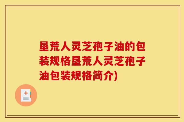 垦荒人灵芝孢子油的包装规格垦荒人灵芝孢子油包装规格简介)